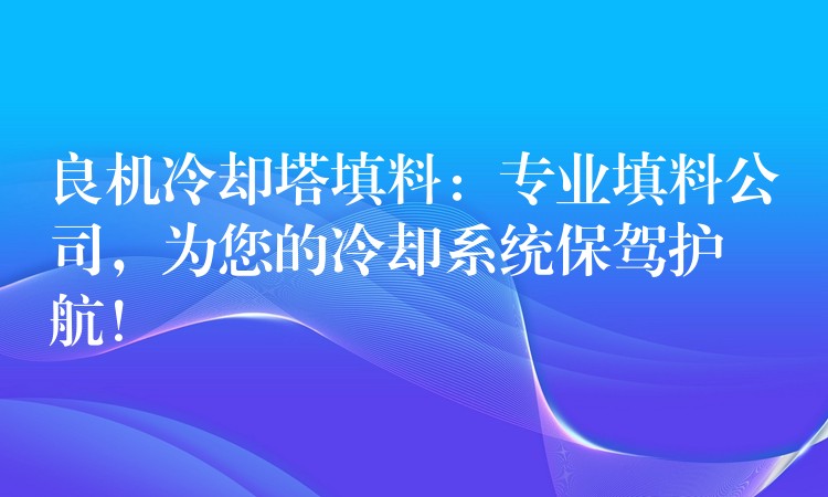 良機冷卻塔填料：專業填料公司，為您的冷卻系統保駕護航！
