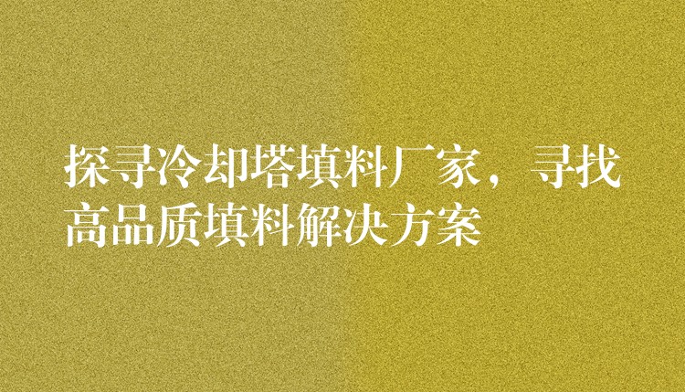 探尋冷卻塔填料廠家，尋找高品質填料解決方案